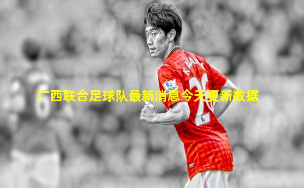 广西联合足球队最新消息今天更新数据